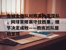 包含东城金雕队对阵塞外雷霆队，网球常规赛守住胜果，细节决定成败——教练团队居功至伟的词条